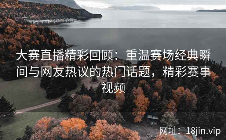 大赛直播精彩回顾：重温赛场经典瞬间与网友热议的热门话题，精彩赛事视频