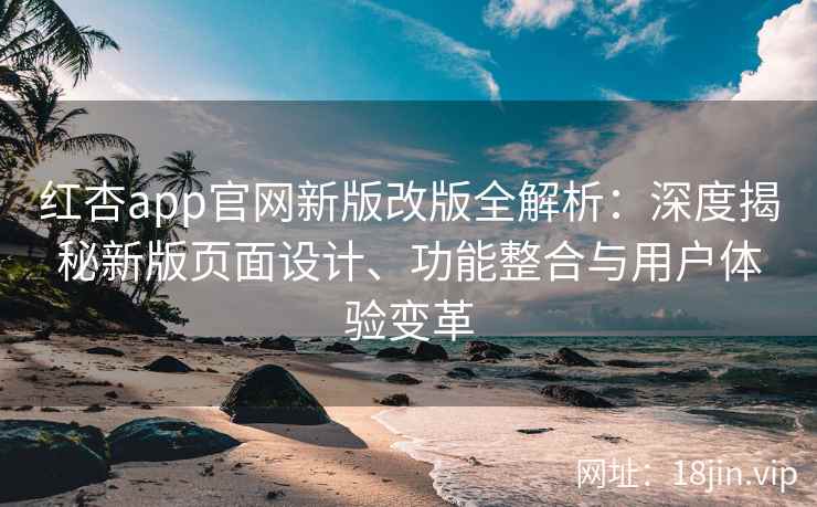 红杏app官网新版改版全解析：深度揭秘新版页面设计、功能整合与用户体验变革
