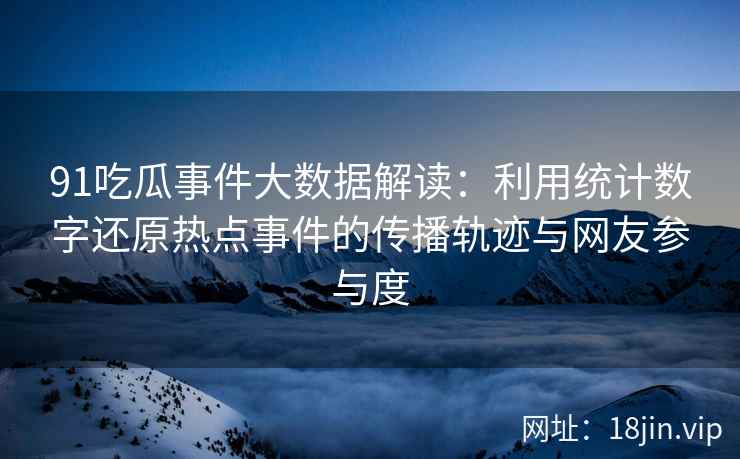 91吃瓜事件大数据解读：利用统计数字还原热点事件的传播轨迹与网友参与度