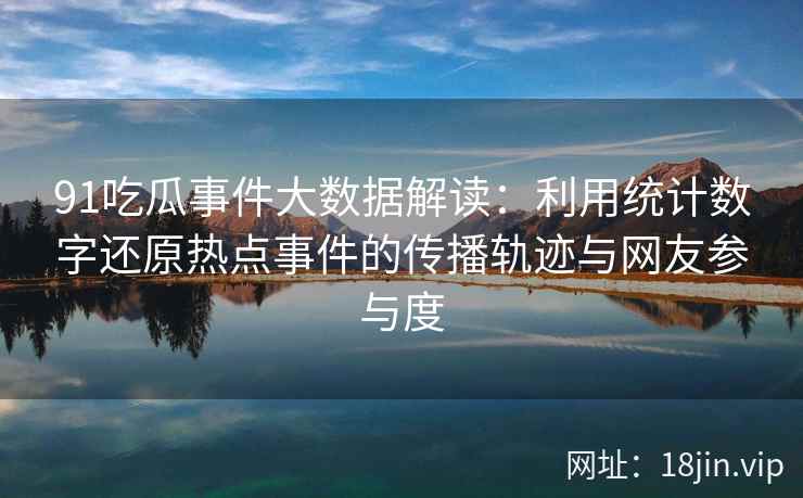 91吃瓜事件大数据解读：利用统计数字还原热点事件的传播轨迹与网友参与度