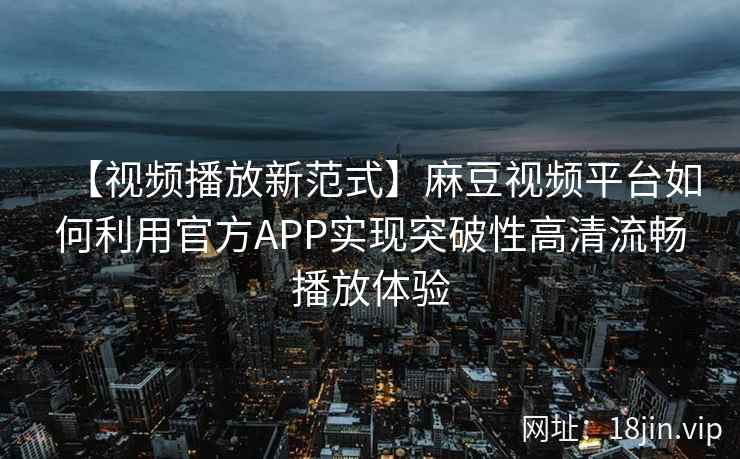 【视频播放新范式】麻豆视频平台如何利用官方APP实现突破性高清流畅播放体验