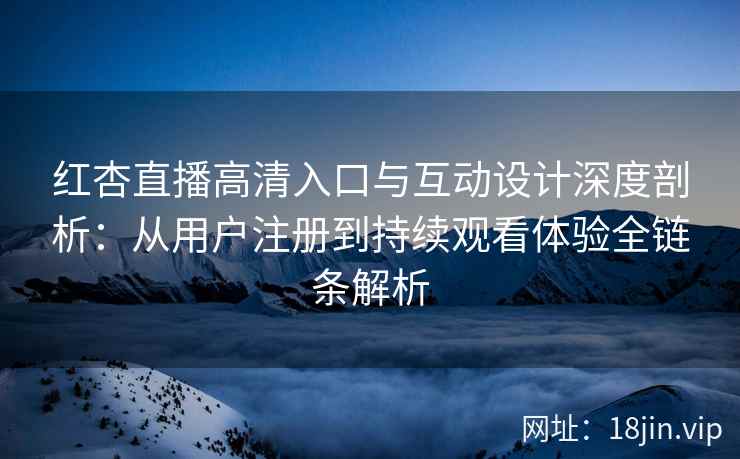 红杏直播高清入口与互动设计深度剖析：从用户注册到持续观看体验全链条解析